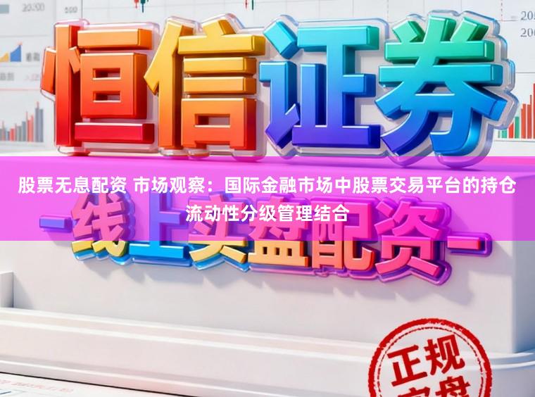 股票无息配资 市场观察：国际金融市场中股票交易平台的持仓流动性分级管理结合