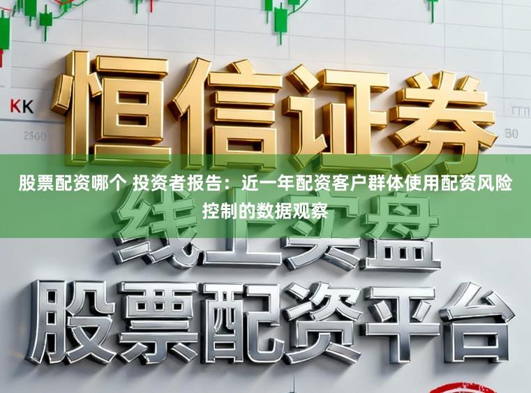 股票配资哪个 投资者报告：近一年配资客户群体使用配资风险控制的数据观察