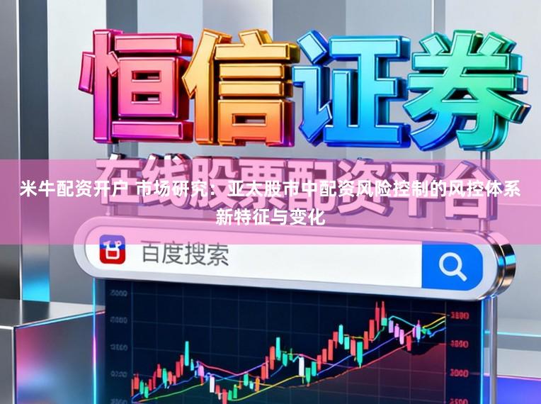 米牛配资开户 市场研究：亚太股市中配资风险控制的风控体系新特征与变化