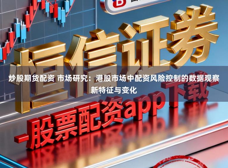 炒股期货配资 市场研究：港股市场中配资风险控制的数据观察新特征与变化