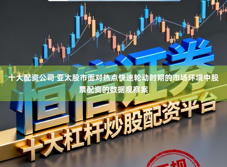 十大配资公司 亚太股市面对热点快速轮动时期的市场环境中股票配资的数据观察案