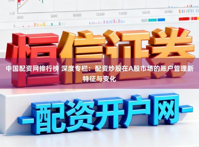 中国配资网排行榜 深度专栏：配资炒股在A股市场的账户管理新特征与变化