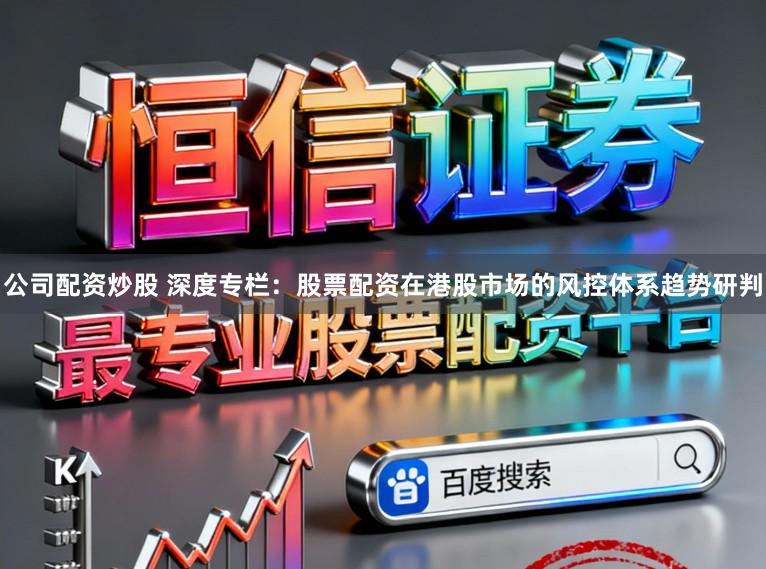 公司配资炒股 深度专栏：股票配资在港股市场的风控体系趋势研判