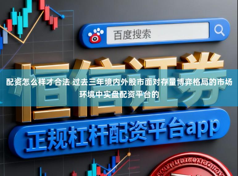 配资怎么样才合法 过去三年境内外股市面对存量博弈格局的市场环境中实盘配资平台的
