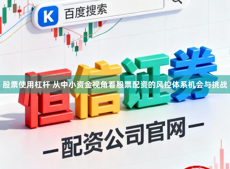 股票使用杠杆 从中小资金视角看股票配资的风控体系机会与挑战