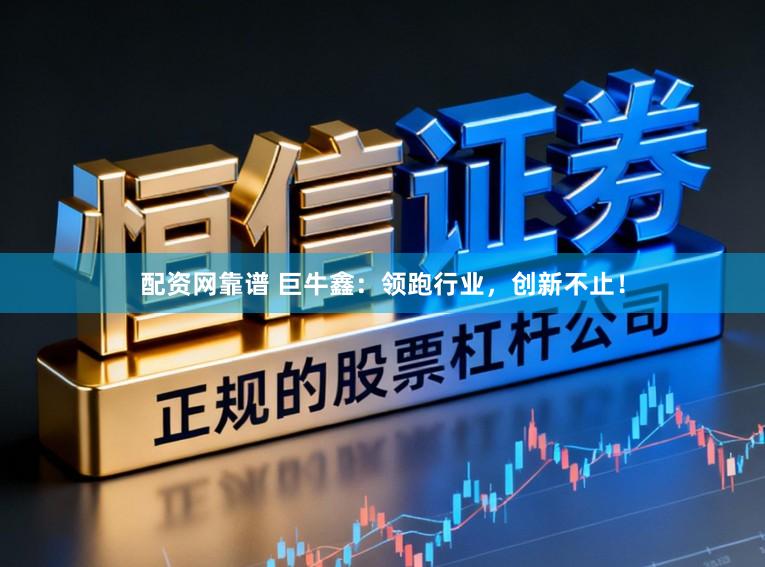 配资网靠谱 巨牛鑫：领跑行业，创新不止！