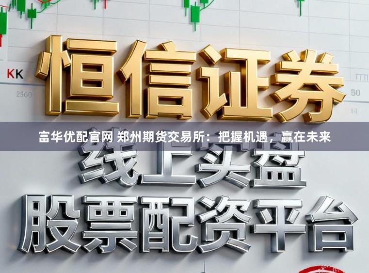 富华优配官网 郑州期货交易所：把握机遇，赢在未来
