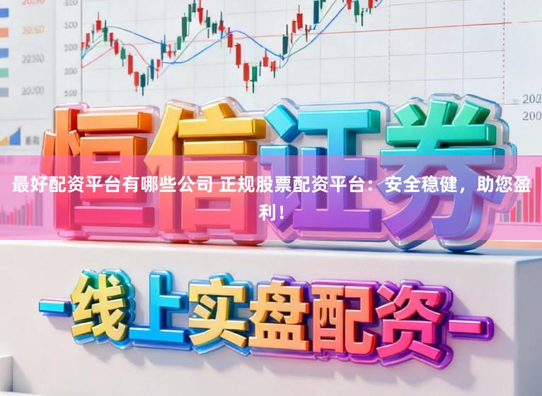 最好配资平台有哪些公司 正规股票配资平台：安全稳健，助您盈利！