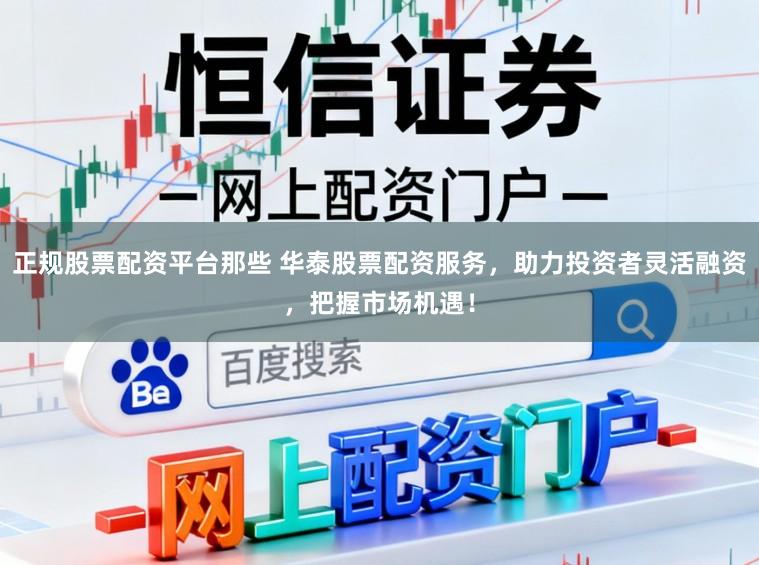 正规股票配资平台那些 华泰股票配资服务，助力投资者灵活融资，把握市场机遇！
