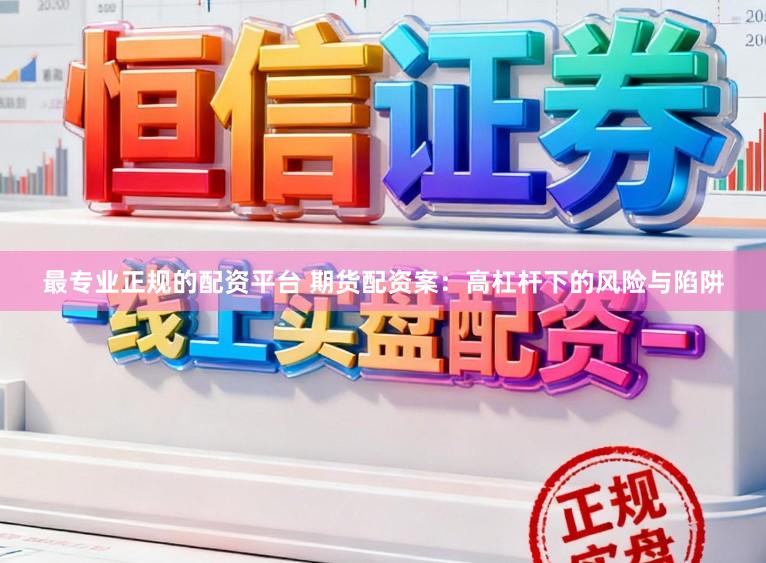 最专业正规的配资平台 期货配资案：高杠杆下的风险与陷阱