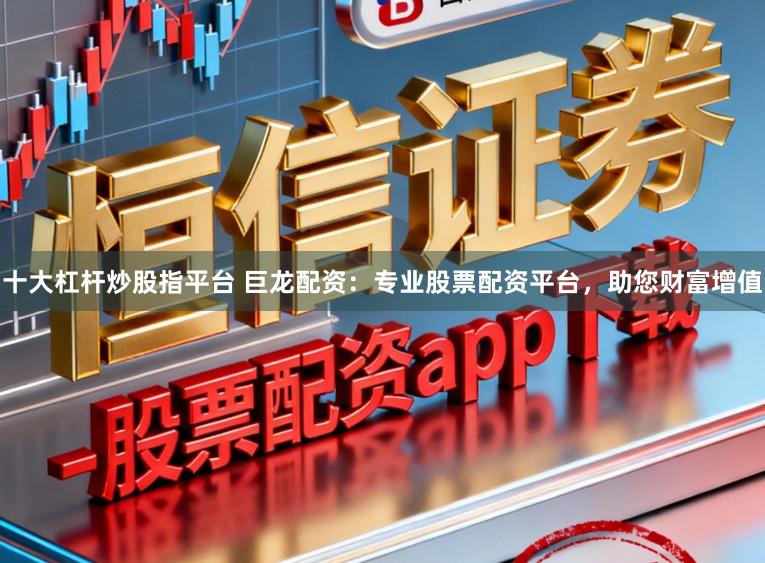 十大杠杆炒股指平台 巨龙配资：专业股票配资平台，助您财富增值