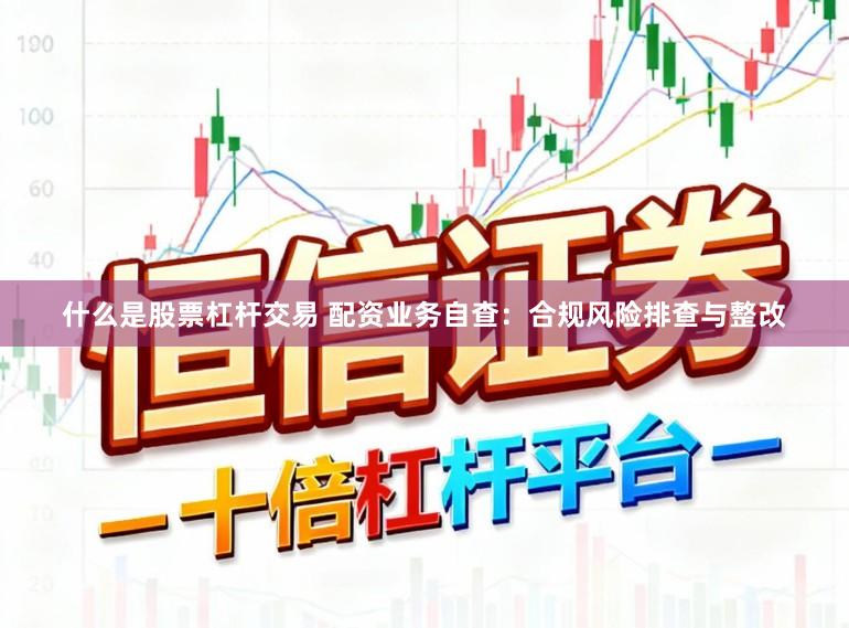 什么是股票杠杆交易 配资业务自查：合规风险排查与整改