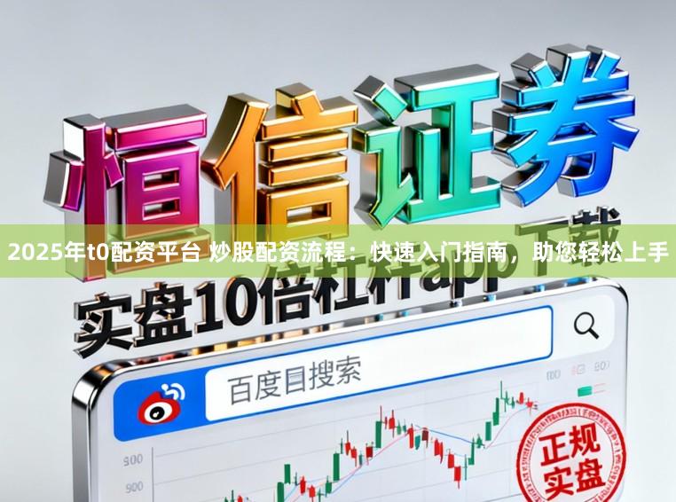 2025年t0配资平台 炒股配资流程：快速入门指南，助您轻松上手