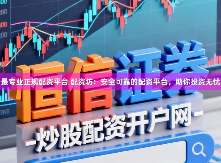 最专业正规配资平台 配资坊：安全可靠的配资平台，助你投资无忧