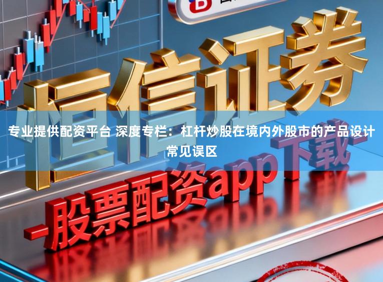 专业提供配资平台 深度专栏：杠杆炒股在境内外股市的产品设计常见误区