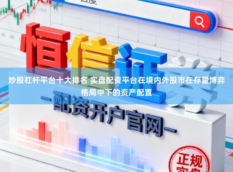 炒股杠杆平台十大排名 实盘配资平台在境内外股市在存量博弈格局中下的资产配置