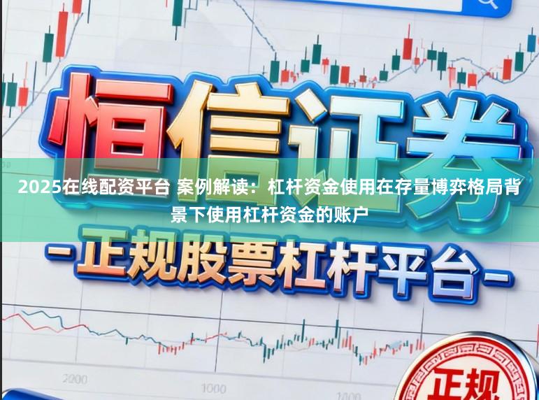 2025在线配资平台 案例解读：杠杆资金使用在存量博弈格局背景下使用杠杆资金的账户