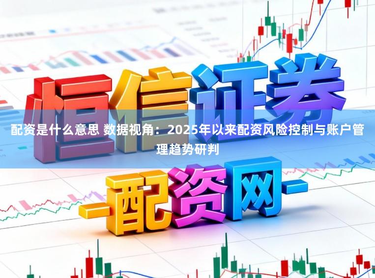 配资是什么意思 数据视角：2025年以来配资风险控制与账户管理趋势研判