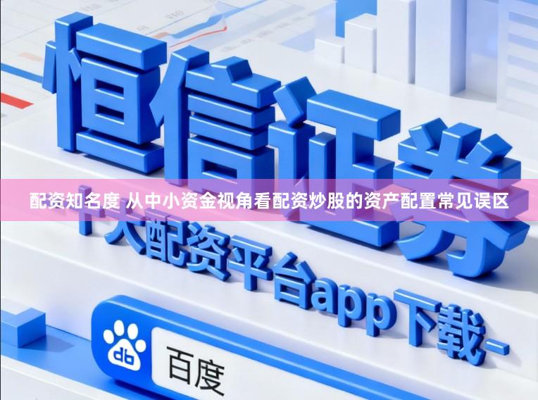 配资知名度 从中小资金视角看配资炒股的资产配置常见误区