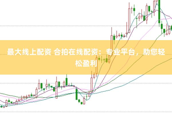 最大线上配资 合拍在线配资：专业平台，助您轻松盈利