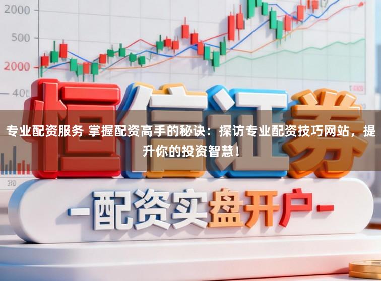 专业配资服务 掌握配资高手的秘诀：探访专业配资技巧网站，提升你的投资智慧！