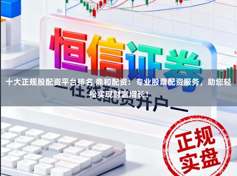 十大正规股配资平台排名 鼎和配资：专业股票配资服务，助您轻松实现财富增长！