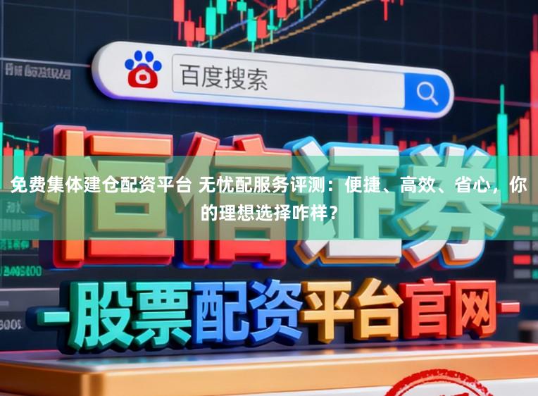 免费集体建仓配资平台 无忧配服务评测：便捷、高效、省心，你的理想选择咋样？