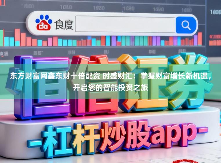 东方财富网鑫东财十倍配资 时盛财汇：掌握财富增长新机遇，开启您的智能投资之旅