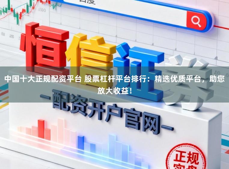 中国十大正规配资平台 股票杠杆平台排行：精选优质平台，助您放大收益！