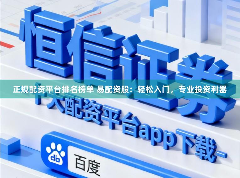 正规配资平台排名榜单 易配资股：轻松入门，专业投资利器