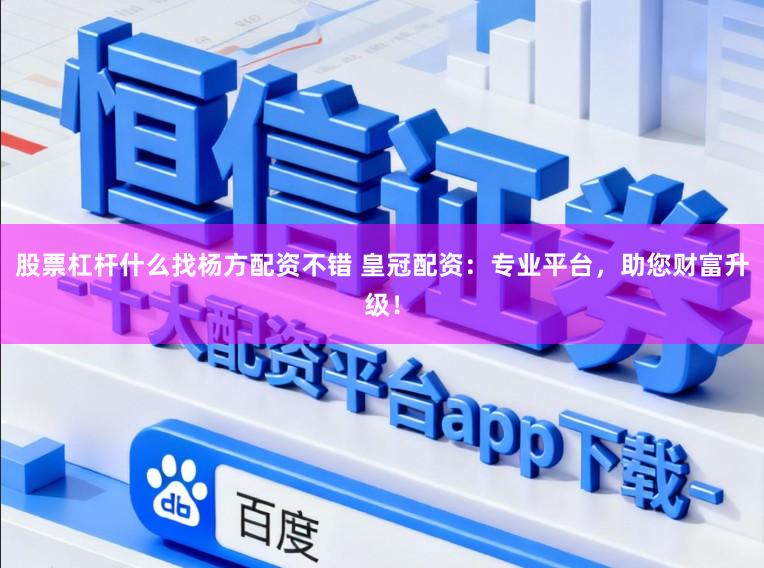 股票杠杆什么找杨方配资不错 皇冠配资：专业平台，助您财富升级！