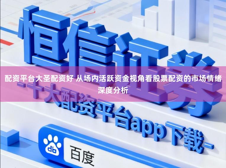 配资平台大圣配资好 从场内活跃资金视角看股票配资的市场情绪深度分析