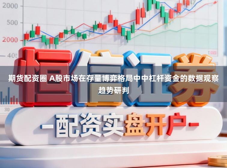 期货配资圈 A股市场在存量博弈格局中中杠杆资金的数据观察趋势研判