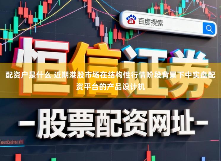 配资户是什么 近期港股市场在结构性行情阶段背景下中实盘配资平台的产品设计机