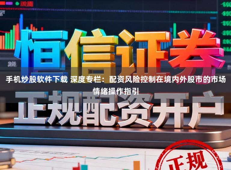 手机炒股软件下载 深度专栏：配资风险控制在境内外股市的市场情绪操作指引