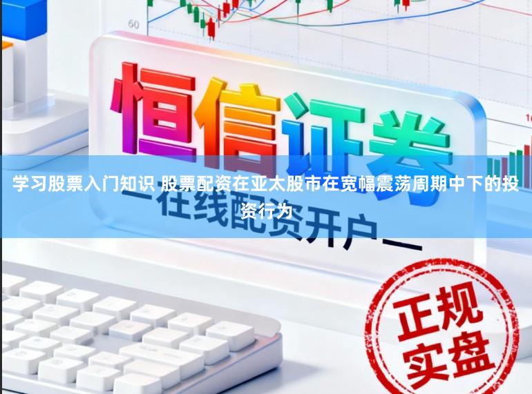 学习股票入门知识 股票配资在亚太股市在宽幅震荡周期中下的投资行为