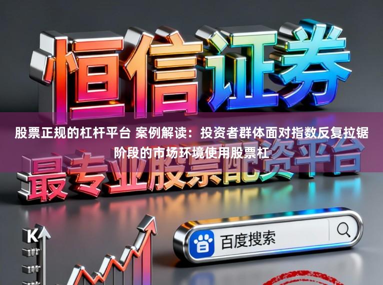 股票正规的杠杆平台 案例解读：投资者群体面对指数反复拉锯阶段的市场环境使用股票杠