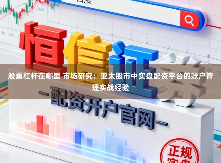 股票杠杆在哪里 市场研究：亚太股市中实盘配资平台的账户管理实战经验