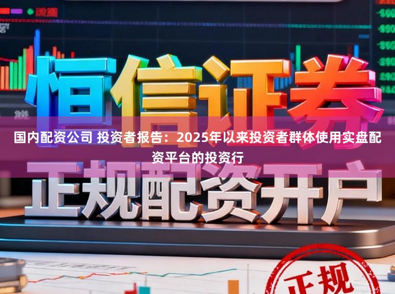 国内配资公司 投资者报告：2025年以来投资者群体使用实盘配资平台的投资行