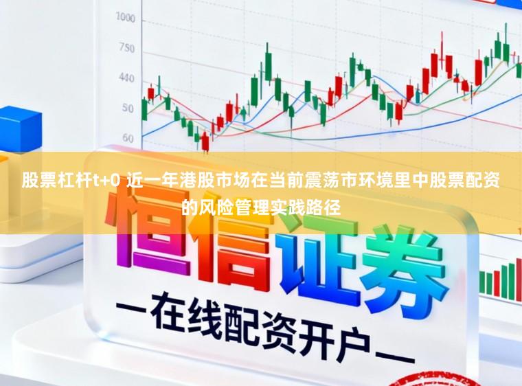 股票杠杆t+0 近一年港股市场在当前震荡市环境里中股票配资的风险管理实践路径