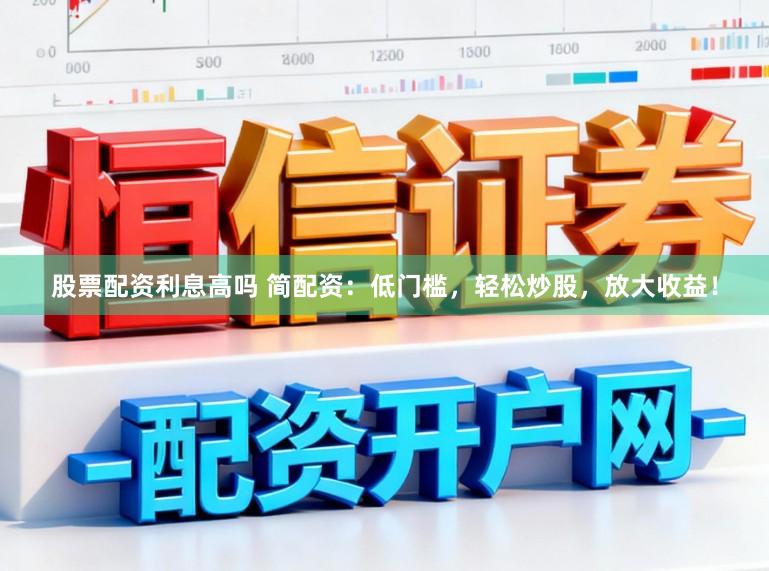 股票配资利息高吗 简配资：低门槛，轻松炒股，放大收益！