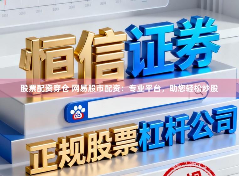 股票配资穿仓 网易股市配资：专业平台，助您轻松炒股