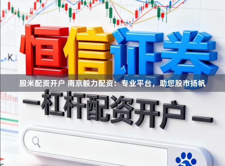 股米配资开户 南京毅力配资：专业平台，助您股市扬帆