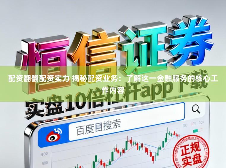 配资翻翻配资实力 揭秘配资业务：了解这一金融服务的核心工作内容