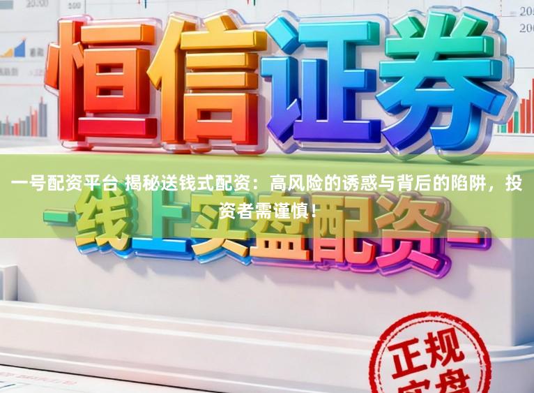 一号配资平台 揭秘送钱式配资：高风险的诱惑与背后的陷阱，投资者需谨慎！