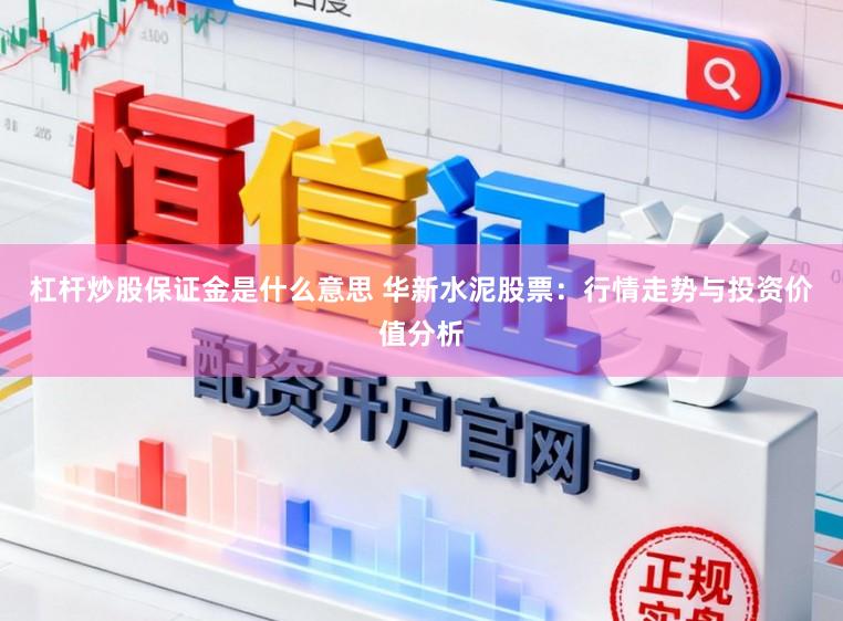 杠杆炒股保证金是什么意思 华新水泥股票：行情走势与投资价值分析