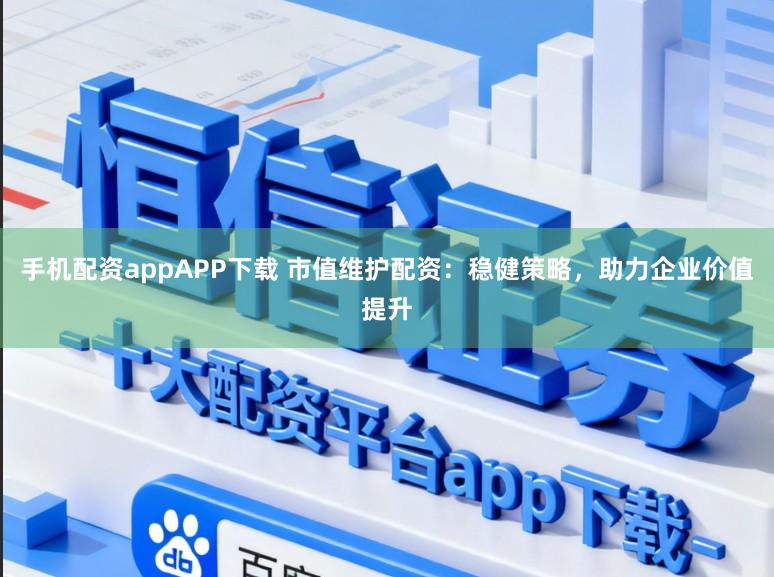 手机配资appAPP下载 市值维护配资：稳健策略，助力企业价值提升