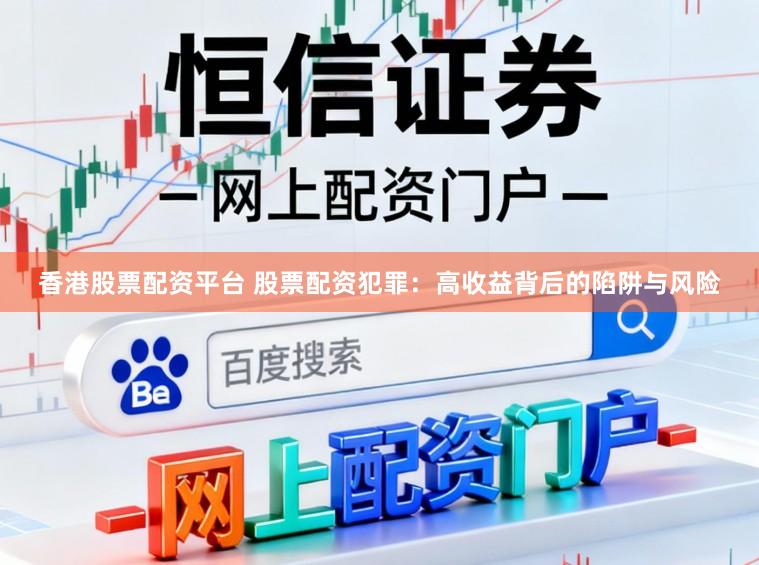 香港股票配资平台 股票配资犯罪：高收益背后的陷阱与风险