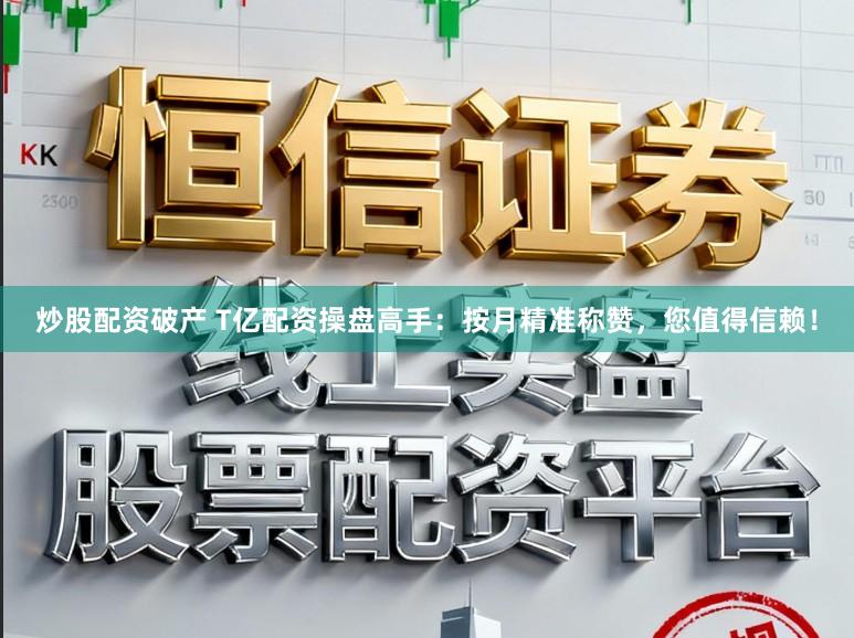 炒股配资破产 T亿配资操盘高手：按月精准称赞，您值得信赖！