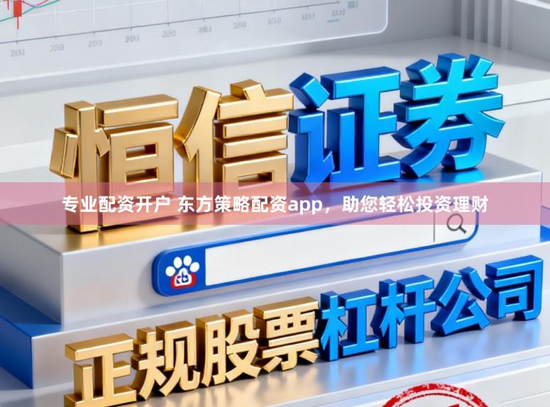 专业配资开户 东方策略配资app，助您轻松投资理财